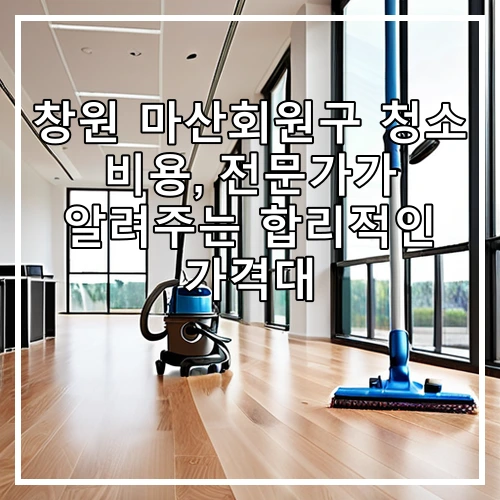 창원 마산회원구 청소 비용, 전문가가 알려주는 합리적인 가격대