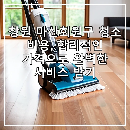 창원 마산회원구 청소 비용, 합리적인 가격으로 완벽한 서비스 받기