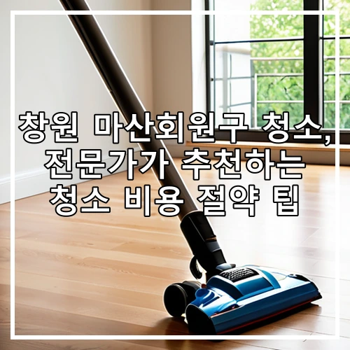 창원 마산회원구 청소, 전문가가 추천하는 청소 비용 절약 팁