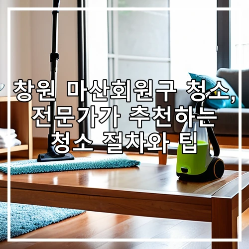 창원 마산회원구 청소, 전문가가 추천하는 청소 절차와 팁