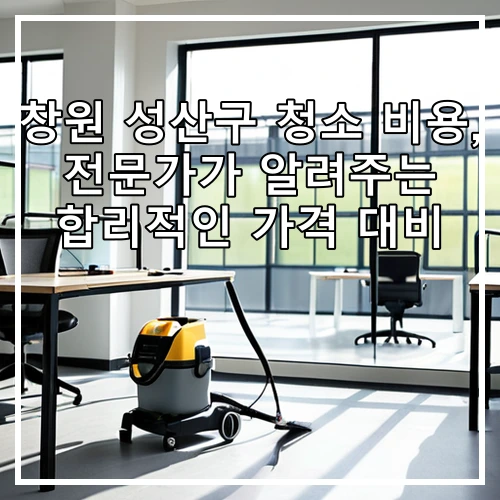 창원 성산구 청소 비용, 전문가가 알려주는 합리적인 가격 대비