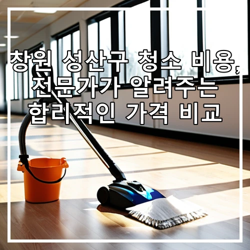 창원 성산구 청소 비용, 전문가가 알려주는 합리적인 가격 비교