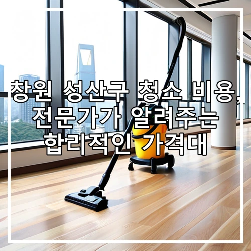 창원 성산구 청소 비용, 전문가가 알려주는 합리적인 가격대
