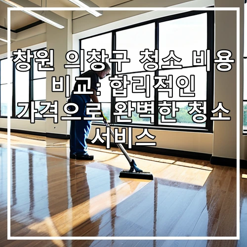 창원 의창구 청소 비용 비교: 합리적인 가격으로 완벽한 청소 서비스