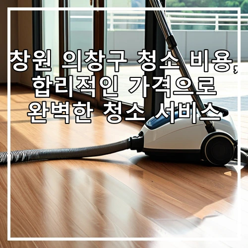창원 의창구 청소 비용, 합리적인 가격으로 완벽한 청소 서비스