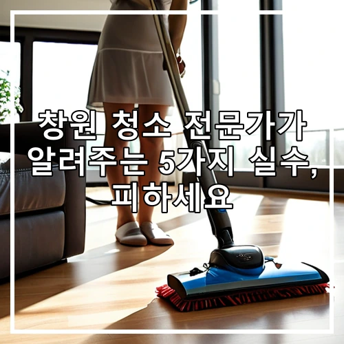 창원 청소 전문가가 알려주는 5가지 실수, 피하세요