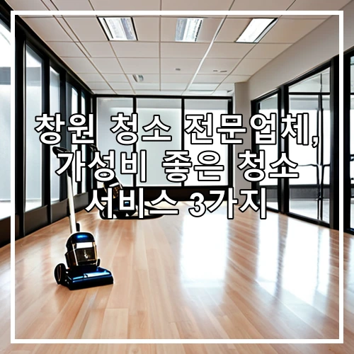 창원 청소 전문업체, 가성비 좋은 청소 서비스 3가지